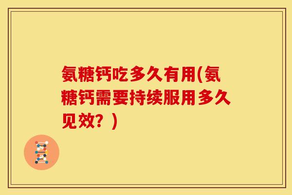 氨糖钙吃多久有用(氨糖钙需要持续服用多久见效?) 氨糖钙吃多久有用(氨糖钙需要持续服用多久见效?)
