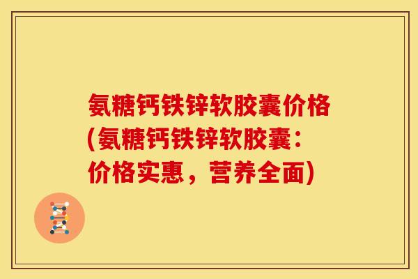 氨糖钙铁锌软胶囊价格(氨糖钙铁锌软胶囊:价格实惠,营养全面) 氨糖钙铁锌软胶囊价格(氨糖钙铁锌软胶囊:价格实惠,营养全面)
