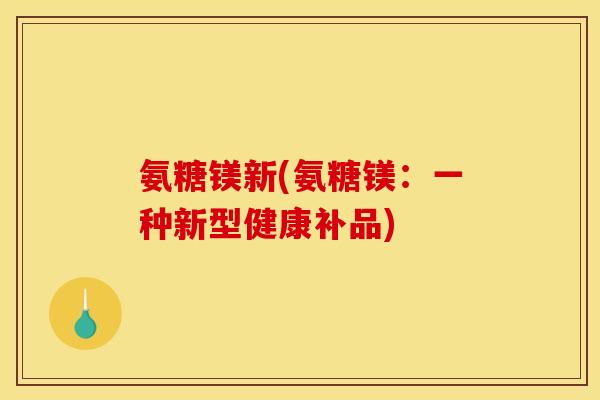 氨糖镁新(氨糖镁:一种新型健康补品) 氨糖镁新(氨糖镁:一种新型健康补品)