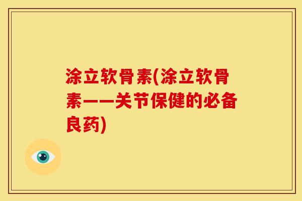 涂立软骨素(涂立软骨素——关节保健的必备良药)