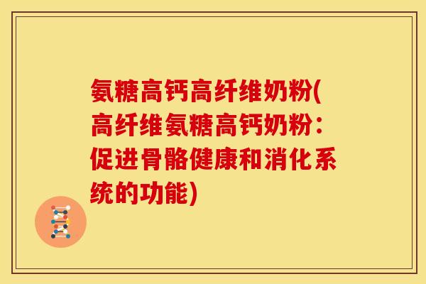 氨糖高钙高纤维奶粉(高纤维氨糖高钙奶粉:促进骨骼健康和消化系统的功能) 氨糖高钙高纤维奶粉(高纤维氨糖高钙奶粉:促进骨骼健康和消化系统的功能)