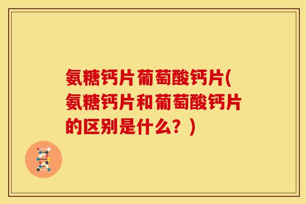 氨糖钙片葡萄酸钙片(氨糖钙片和葡萄酸钙片的区别是什么?) 氨糖钙片葡萄酸钙片(氨糖钙片和葡萄酸钙片的区别是什么?)