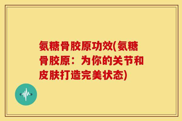 氨糖骨胶原功效(氨糖骨胶原:为你的关节和打造完美状态) 氨糖骨胶原功效(氨糖骨胶原:为你的关节和打造完美状态)