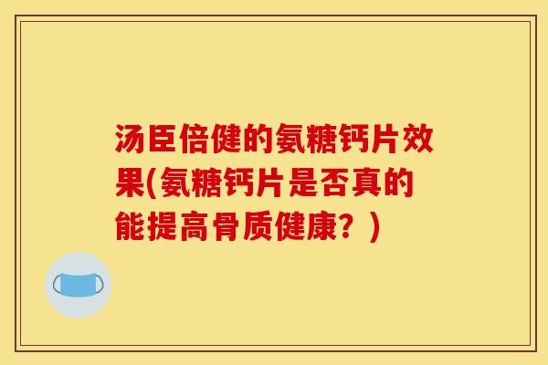 汤臣倍健的氨糖钙片效果(氨糖钙片是否真的能提高骨质健康?) 汤臣倍健的氨糖钙片效果(氨糖钙片是否真的能提高骨质健康?)