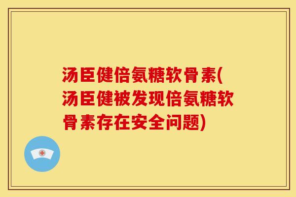 汤臣健倍氨糖软骨素(汤臣健被发现倍氨糖软骨素存在安全问题) 汤臣健倍氨糖软骨素(汤臣健被发现倍氨糖软骨素存在安全问题)