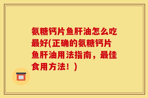 氨糖钙片鱼油怎么吃好(正确的氨糖钙片鱼油用法指南,佳食用方法!) 氨糖钙片鱼油怎么吃好(正确的氨糖钙片鱼油用法指南,佳食用方法!)