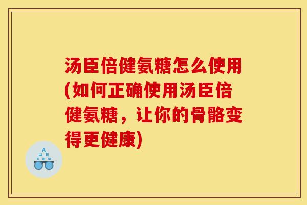 汤臣倍健氨糖怎么使用(如何正确使用汤臣倍健氨糖,让你的骨骼变得更健康) 汤臣倍健氨糖怎么使用(如何正确使用汤臣倍健氨糖,让你的骨骼变得更健康)
