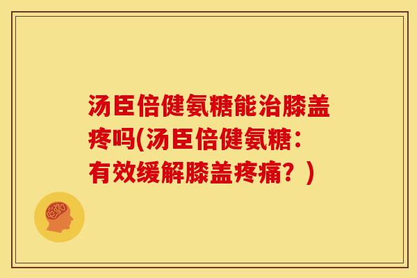 汤臣倍健氨糖能膝盖疼吗(汤臣倍健氨糖:有效缓解膝盖?) 汤臣倍健氨糖能膝盖疼吗(汤臣倍健氨糖:有效缓解膝盖?)