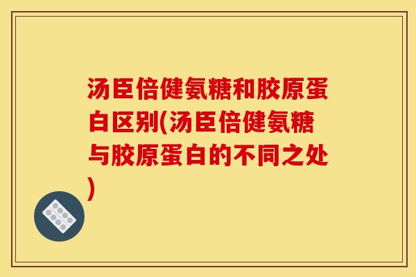 汤臣倍健氨糖和胶原蛋白区别(汤臣倍健氨糖与胶原蛋白的不同之处)