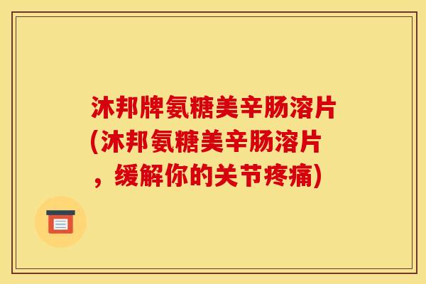 沐邦牌氨糖美辛肠溶片(沐邦氨糖美辛肠溶片，缓解你的关节)