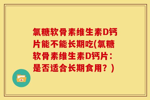 氯糖软骨素维生素D钙片能不能长期吃(氯糖软骨素维生素D钙片:是否适合长期食用?) 氯糖软骨素维生素D钙片能不能长期吃(氯糖软骨素维生素D钙片:是否适合长期食用?)
