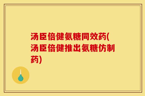 汤臣倍健氨糖同效药(汤臣倍健推出氨糖仿制药)
