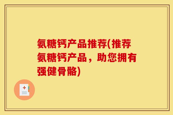氨糖钙产品推荐(推荐氨糖钙产品，助您拥有强健骨骼)