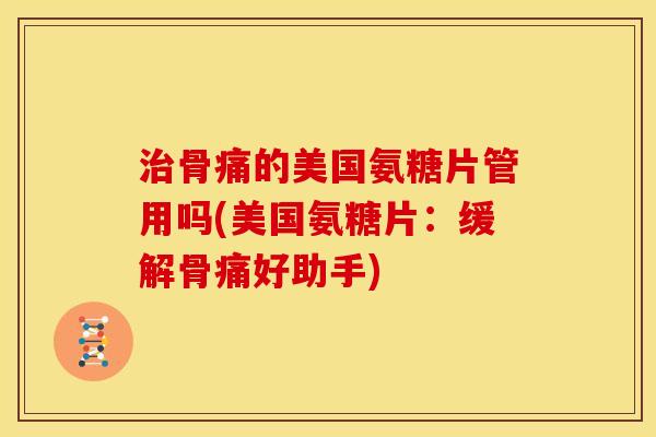 骨痛的美国氨糖片管用吗(美国氨糖片:缓解骨痛好助手) 骨痛的美国氨糖片管用吗(美国氨糖片:缓解骨痛好助手)