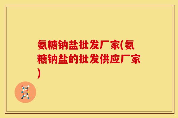 氨糖钠盐批发厂家(氨糖钠盐的批发供应厂家) 氨糖钠盐批发厂家(氨糖钠盐的批发供应厂家)
