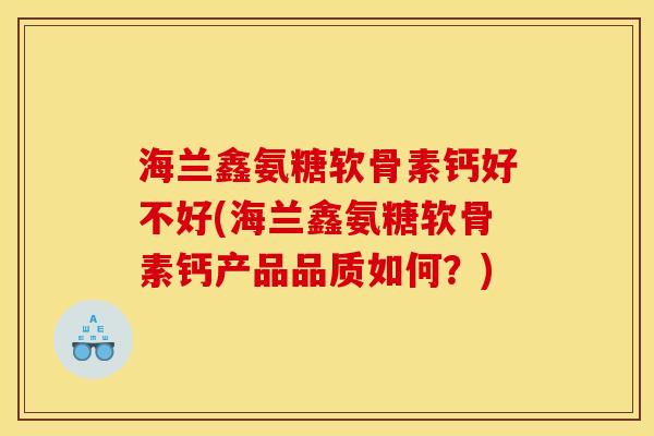 海兰鑫氨糖软骨素钙好不好(海兰鑫氨糖软骨素钙产品品质如何?) 海兰鑫氨糖软骨素钙好不好(海兰鑫氨糖软骨素钙产品品质如何?)