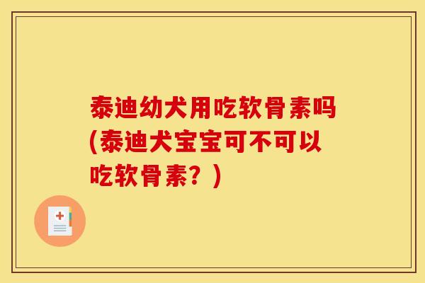 泰迪幼犬用吃软骨素吗(泰迪犬宝宝可不可以吃软骨素?) 泰迪幼犬用吃软骨素吗(泰迪犬宝宝可不可以吃软骨素?)