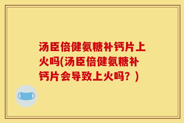 汤臣倍健氨糖补钙片上火吗(汤臣倍健氨糖补钙片会导致上火吗？)