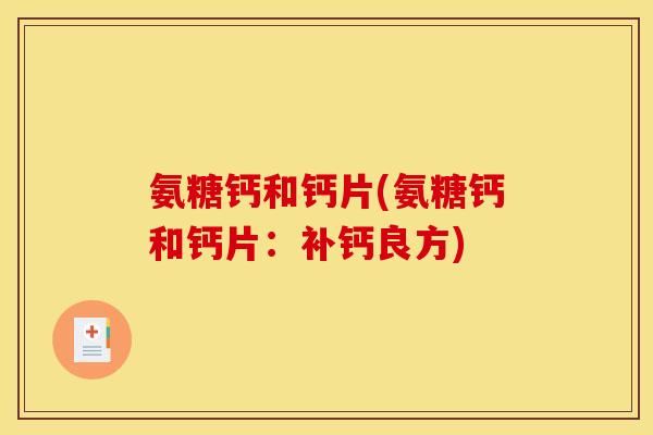 氨糖钙和钙片(氨糖钙和钙片:补钙良方) 氨糖钙和钙片(氨糖钙和钙片:补钙良方)