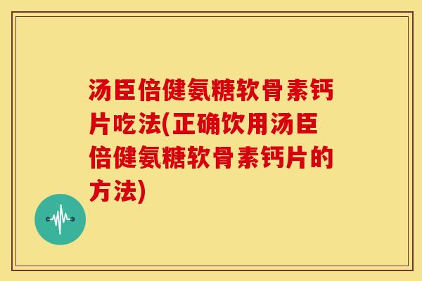 汤臣倍健氨糖软骨素钙片吃法(正确饮用汤臣倍健氨糖软骨素钙片的方法)
