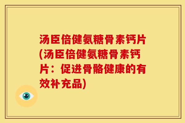 汤臣倍健氨糖骨素钙片(汤臣倍健氨糖骨素钙片:促进骨骼健康的有效补充品) 汤臣倍健氨糖骨素钙片(汤臣倍健氨糖骨素钙片:促进骨骼健康的有效补充品)