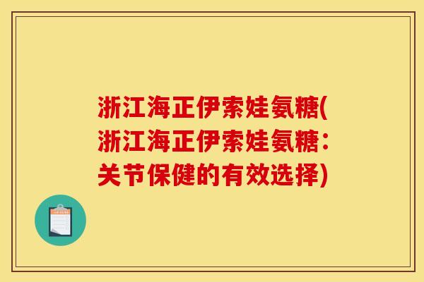 浙江海正伊索娃氨糖(浙江海正伊索娃氨糖:关节保健的有效选择) 浙江海正伊索娃氨糖(浙江海正伊索娃氨糖:关节保健的有效选择)