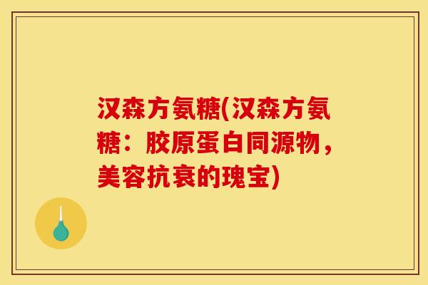 汉森方氨糖(汉森方氨糖:胶原蛋白同源物,美容抗衰的瑰宝) 汉森方氨糖(汉森方氨糖:胶原蛋白同源物,美容抗衰的瑰宝)
