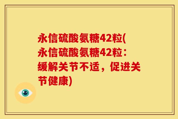 永信硫酸氨糖42粒(永信硫酸氨糖42粒:缓解关节不适,促进关节健康) 永信硫酸氨糖42粒(永信硫酸氨糖42粒:缓解关节不适,促进关节健康)