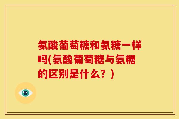 氨酸葡萄糖和氨糖一样吗(氨酸葡萄糖与氨糖的区别是什么?) 氨酸葡萄糖和氨糖一样吗(氨酸葡萄糖与氨糖的区别是什么?)