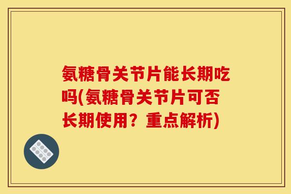 氨糖骨关节片能长期吃吗(氨糖骨关节片可否长期使用？重点解析)