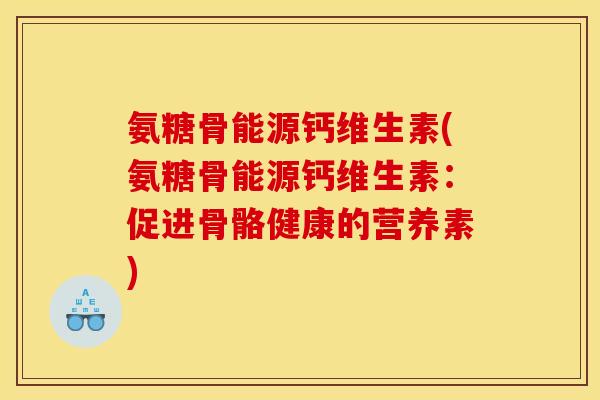 氨糖骨能源钙维生素(氨糖骨能源钙维生素:促进骨骼健康的营养素) 氨糖骨能源钙维生素(氨糖骨能源钙维生素:促进骨骼健康的营养素)
