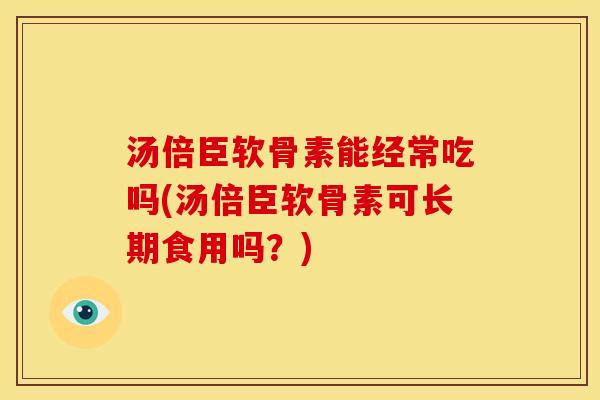 汤倍臣软骨素能经常吃吗(汤倍臣软骨素可长期食用吗?) 汤倍臣软骨素能经常吃吗(汤倍臣软骨素可长期食用吗?)