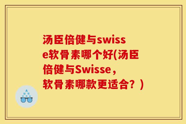 汤臣倍健与swisse软骨素哪个好(汤臣倍健与Swisse，软骨素哪款更适合？)