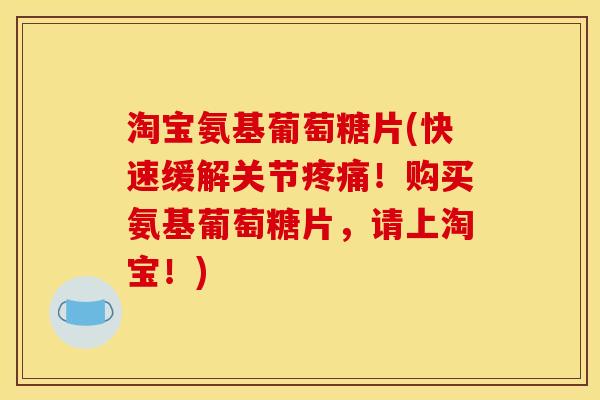 淘宝氨基葡萄糖片(快速缓解关节！购买氨基葡萄糖片，请上淘宝！)