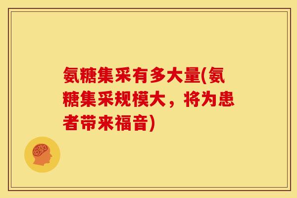 氨糖集采有多大量(氨糖集采规模大，将为患者带来福音)