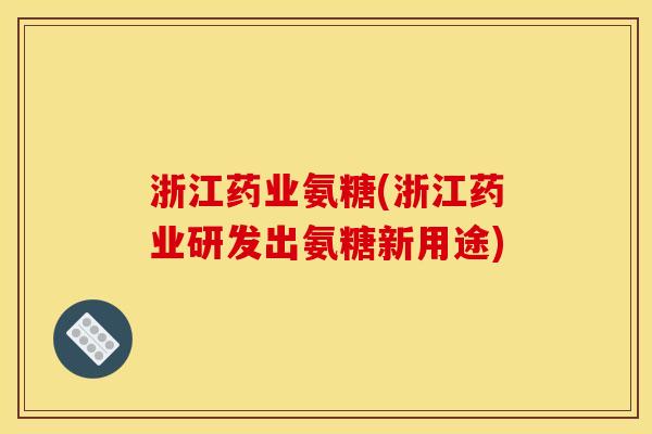 浙江药业氨糖(浙江药业研发出氨糖新用途) 浙江药业氨糖(浙江药业研发出氨糖新用途)