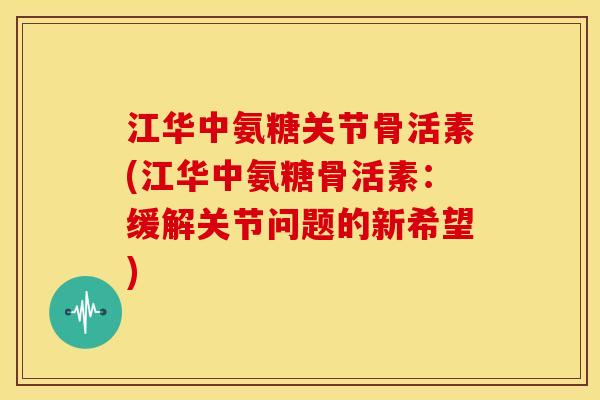 江华中氨糖关节骨活素(江华中氨糖骨活素:缓解关节问题的新希望) 江华中氨糖关节骨活素(江华中氨糖骨活素:缓解关节问题的新希望)