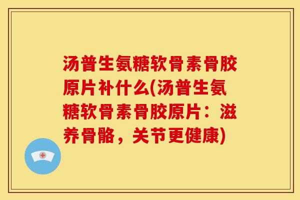 汤普生氨糖软骨素骨胶原片补什么(汤普生氨糖软骨素骨胶原片：滋养骨骼，关节更健康)