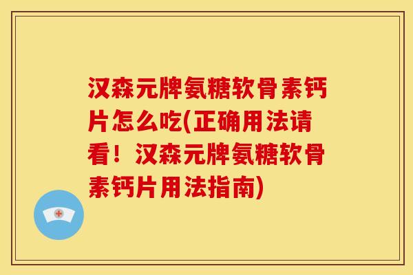汉森元牌氨糖软骨素钙片怎么吃(正确用法请看!汉森元牌氨糖软骨素钙片用法指南) 汉森元牌氨糖软骨素钙片怎么吃(正确用法请看!汉森元牌氨糖软骨素钙片用法指南)