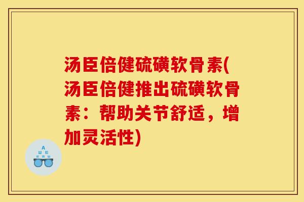 汤臣倍健硫磺软骨素(汤臣倍健推出硫磺软骨素:帮助关节舒适,增加灵活性) 汤臣倍健硫磺软骨素(汤臣倍健推出硫磺软骨素:帮助关节舒适,增加灵活性)