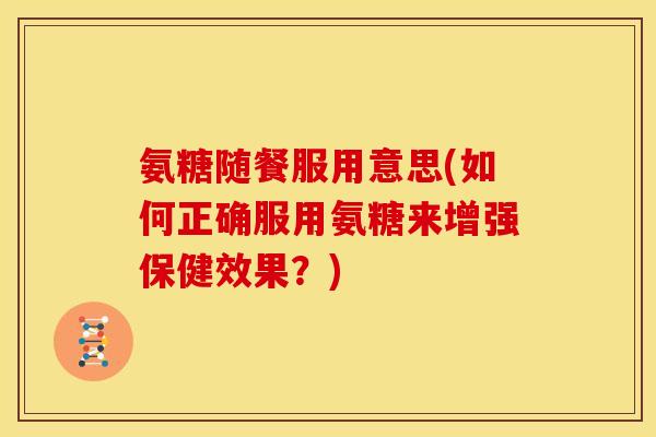 氨糖随餐服用意思(如何正确服用氨糖来增强保健效果？)
