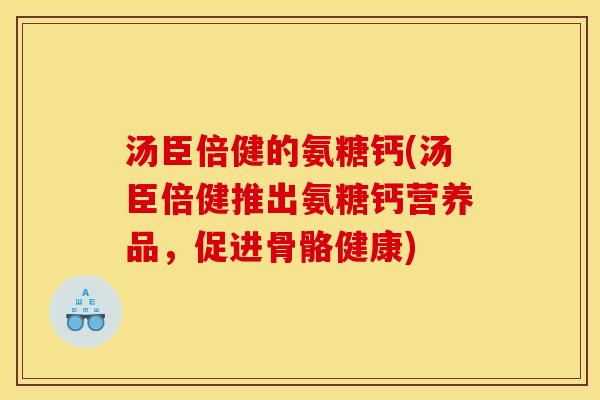 汤臣倍健的氨糖钙(汤臣倍健推出氨糖钙营养品,促进骨骼健康) 汤臣倍健的氨糖钙(汤臣倍健推出氨糖钙营养品,促进骨骼健康)