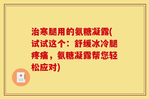 寒腿用的氨糖凝露(试试这个：舒缓冰冷腿，氨糖凝露帮您轻松应对)