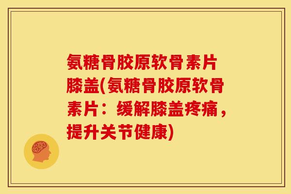 氨糖骨胶原软骨素片 膝盖(氨糖骨胶原软骨素片:缓解膝盖,提升关节健康) 氨糖骨胶原软骨素片 膝盖(氨糖骨胶原软骨素片:缓解膝盖,提升关节健康)