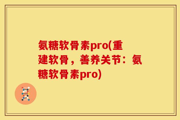 氨糖软骨素pro(重建软骨，善养关节：氨糖软骨素pro)