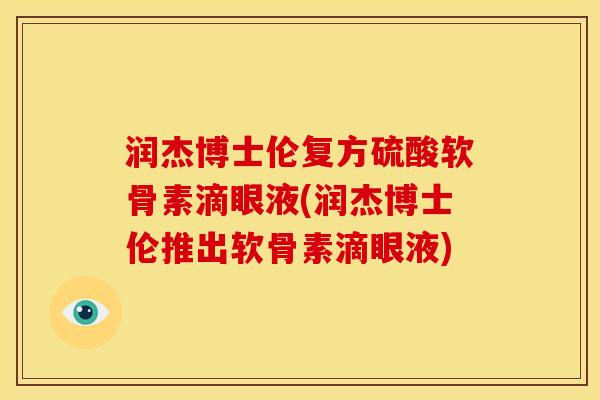 润杰博士伦复方硫酸软骨素滴眼液(润杰博士伦推出软骨素滴眼液) 润杰博士伦复方硫酸软骨素滴眼液(润杰博士伦推出软骨素滴眼液)