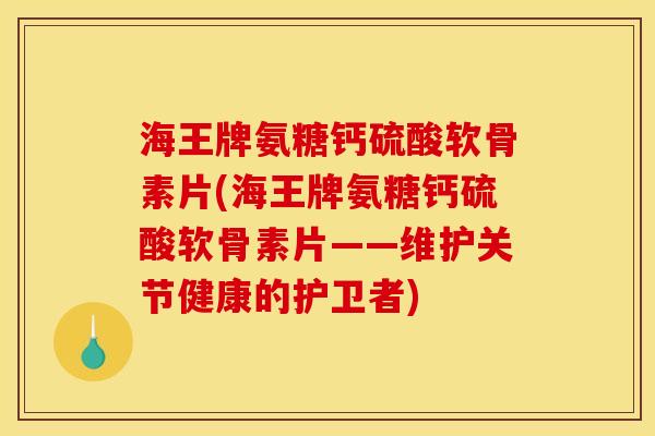 海王牌氨糖钙硫酸软骨素片(海王牌氨糖钙硫酸软骨素片——维护关节健康的护卫者)