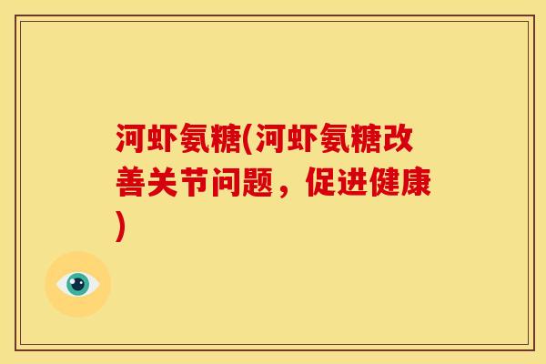 河虾氨糖(河虾氨糖改善关节问题,促进健康) 河虾氨糖(河虾氨糖改善关节问题,促进健康)