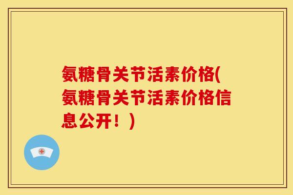 氨糖骨关节活素价格(氨糖骨关节活素价格信息公开!) 氨糖骨关节活素价格(氨糖骨关节活素价格信息公开!)