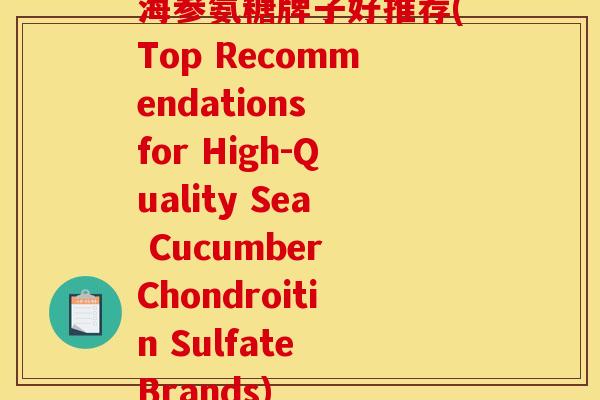 海参氨糖牌子好推荐(Top Recommendations for High-Quality Sea Cucumber Chondroitin Sulfate Brands) 海参氨糖牌子好推荐(Top Recommendations for High-Quality Sea Cucumber Chondroitin Sulfate Brands)